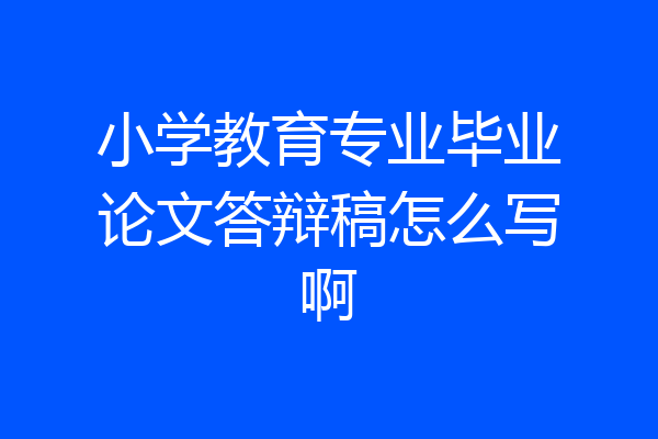 小学教育专业毕业论文答辩稿怎么写啊