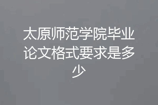 太原师范学院毕业论文格式要求是多少