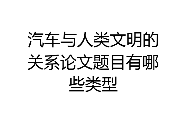 汽车与人类文明的关系论文题目有哪些类型