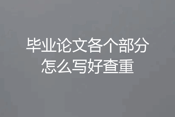 毕业论文各个部分怎么写好查重