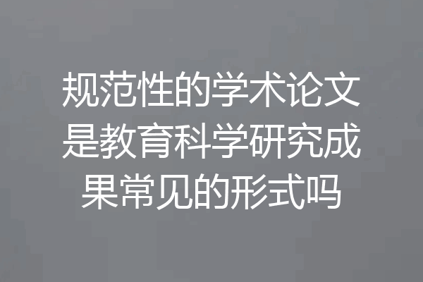 规范性的学术论文是教育科学研究成果常见的形式吗