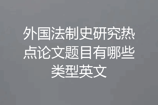 外国法制史研究热点论文题目有哪些类型英文