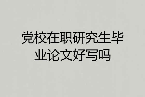 党校在职研究生毕业论文好写吗