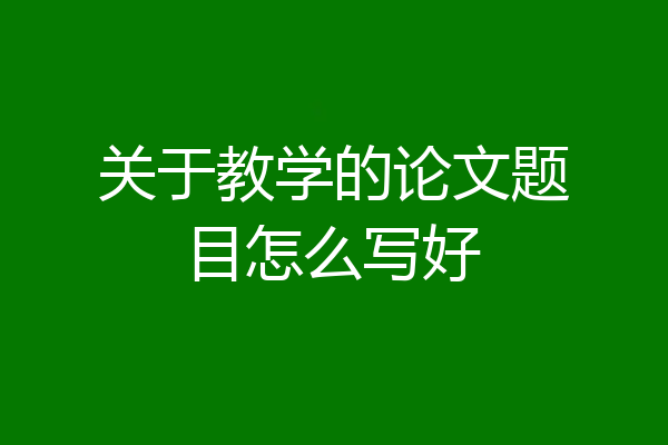 关于教学的论文题目怎么写好