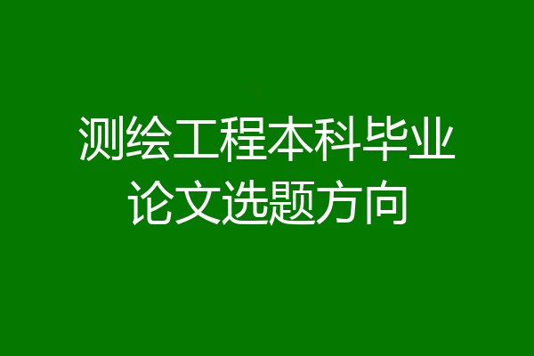 测绘工程本科毕业论文选题方向