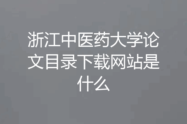 浙江中医药大学论文目录下载网站是什么