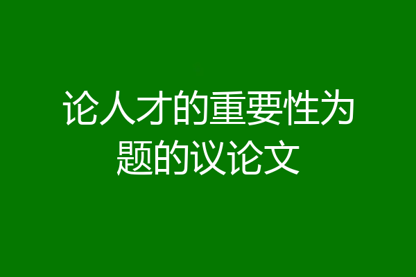 论人才的重要性为题的议论文