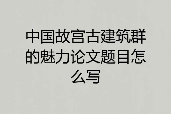 中国故宫古建筑群的魅力论文题目怎么写