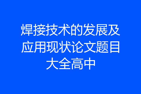 焊接技术的发展及应用现状论文题目大全高中