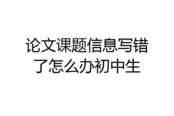 论文课题信息写错了怎么办初中生