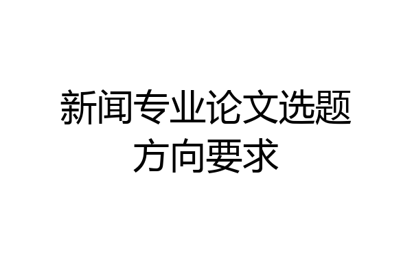新闻专业论文选题方向要求