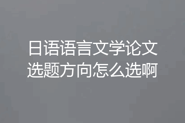 日语语言文学论文选题方向怎么选啊