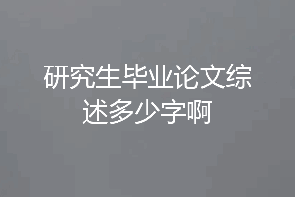 研究生毕业论文综述多少字啊