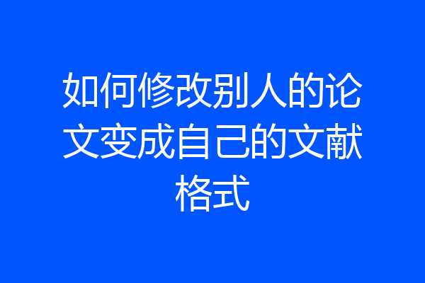 如何修改别人的论文变成自己的文献格式