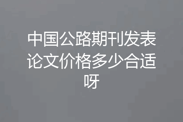 中国公路期刊发表论文价格多少合适呀