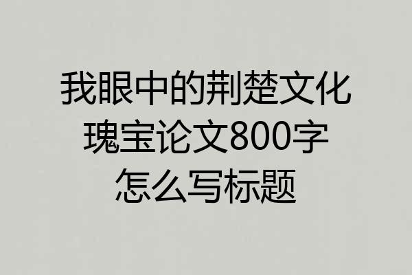 我眼中的荆楚文化瑰宝论文800字怎么写标题