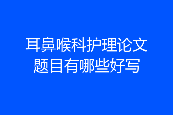 耳鼻喉科护理论文题目有哪些好写