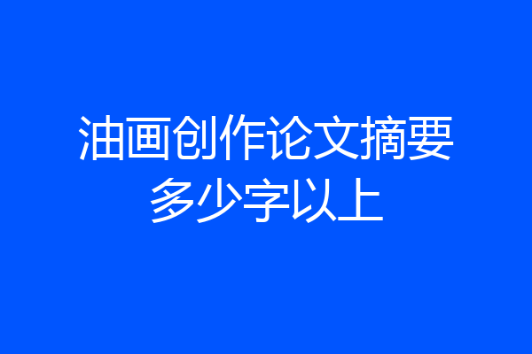 油画创作论文摘要多少字以上