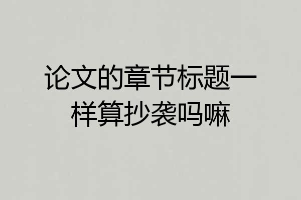 论文的章节标题一样算抄袭吗嘛