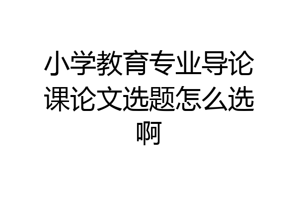 小学教育专业导论课论文选题怎么选啊