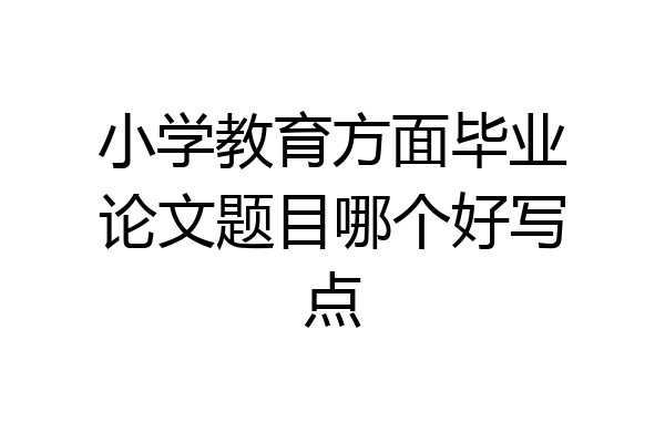 小学教育方面毕业论文题目哪个好写点