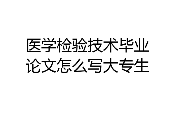 医学检验技术毕业论文怎么写大专生