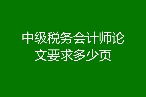 中级税务会计师论文要求多少页