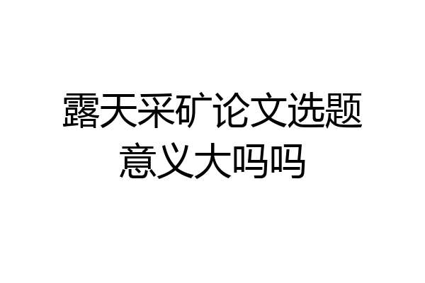 露天采矿论文选题意义大吗吗