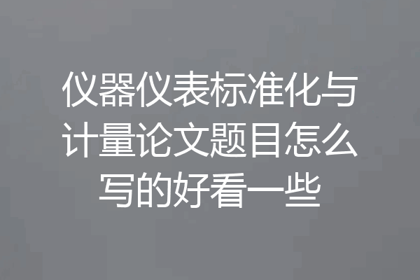 仪器仪表标准化与计量论文题目怎么写的好看一些