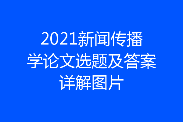 2021新闻传播学论文选题及答案详解图片