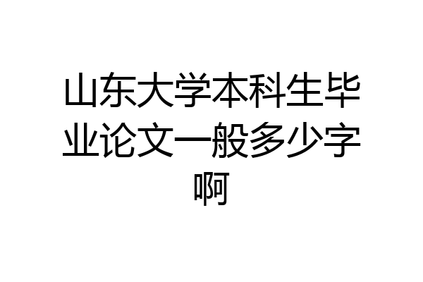 山东大学本科生毕业论文一般多少字啊