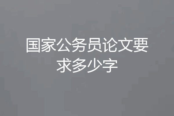 国家公务员论文要求多少字
