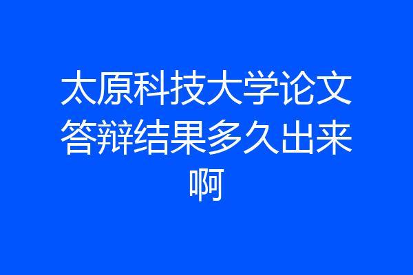 太原科技大学论文答辩结果多久出来啊