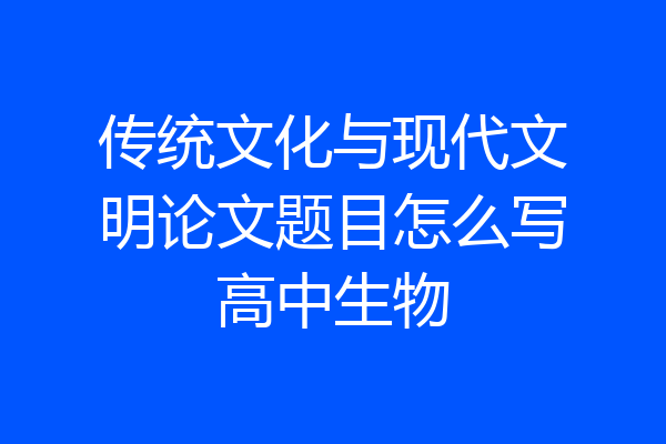 传统文化与现代文明论文题目怎么写高中生物