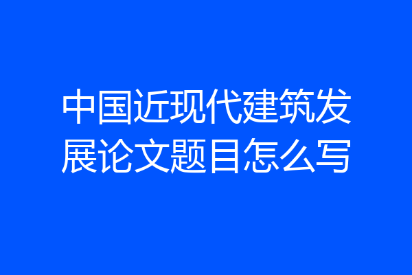 中国近现代建筑发展论文题目怎么写