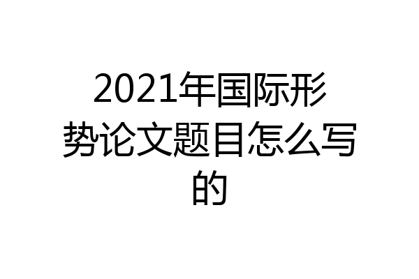 2021年国际形势论文题目怎么写的