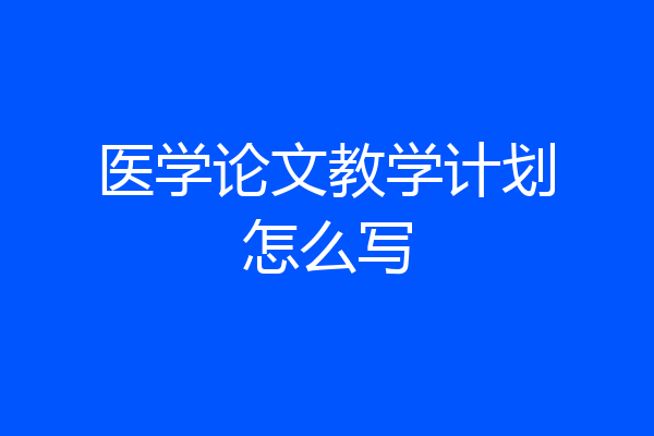 医学论文教学计划怎么写