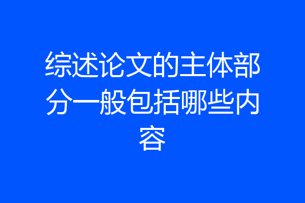 综述论文的主体部分一般包括哪些内容