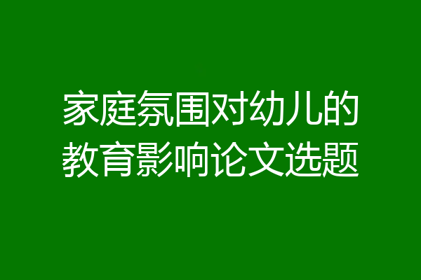 家庭氛围对幼儿的教育影响论文选题