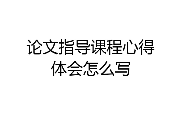 论文指导课程心得体会怎么写