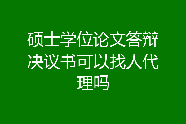 硕士学位论文答辩决议书可以找人代理吗