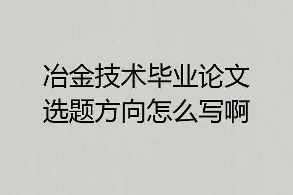 冶金技术毕业论文选题方向怎么写啊