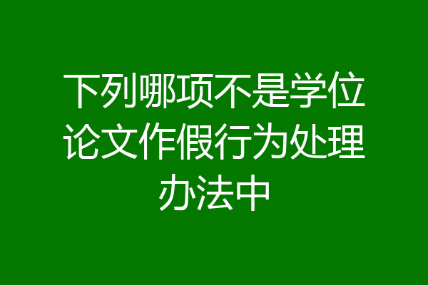 下列哪项不是学位论文作假行为处理办法中
