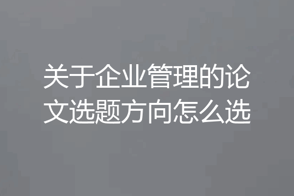 关于企业管理的论文选题方向怎么选