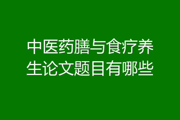 中医药膳与食疗养生论文题目有哪些