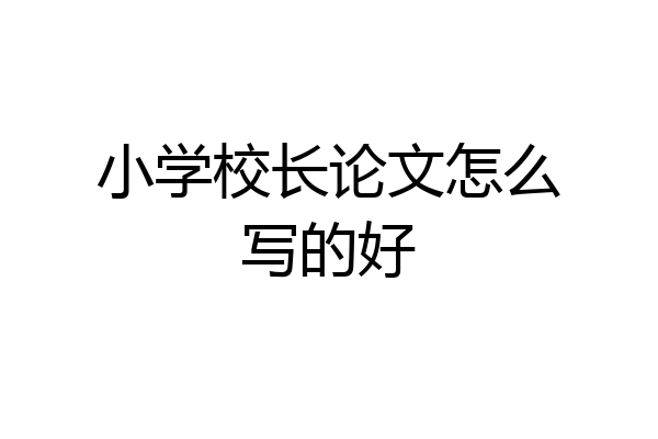 小学校长论文怎么写的好