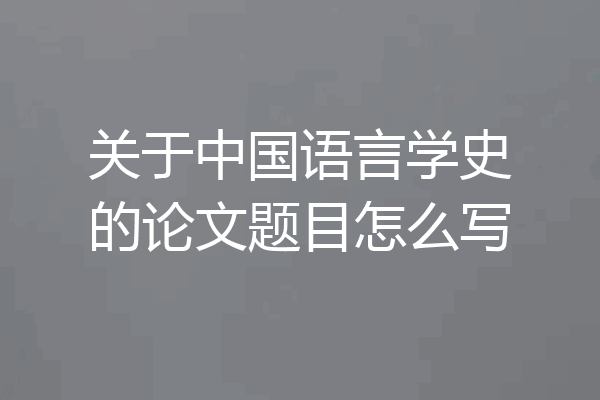 关于中国语言学史的论文题目怎么写