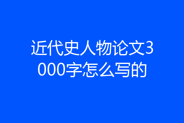 近代史人物论文3000字怎么写的