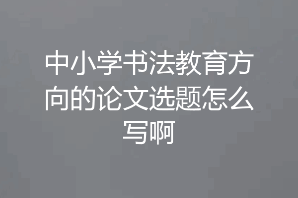 中小学书法教育方向的论文选题怎么写啊