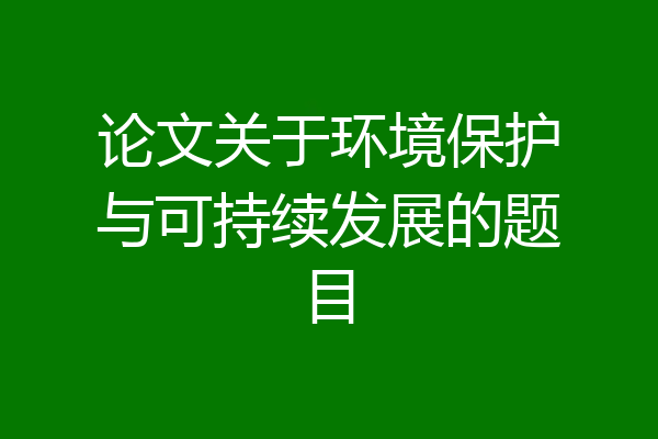 论文关于环境保护与可持续发展的题目
